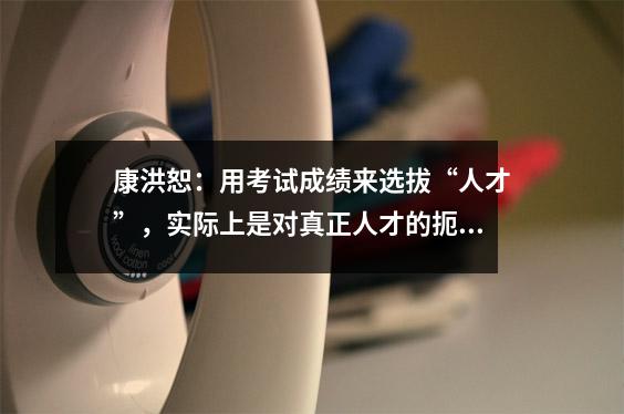 康洪恕:用考试成绩来选拔“人才”,实际上是对真正人才的扼杀。