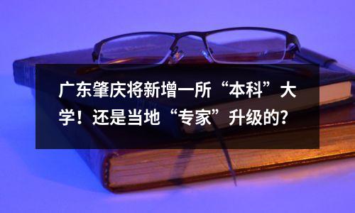 广东肇庆将新增一所“本科”大学!还是当地“专家”升级的?