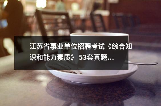 江苏省事业单位招聘考试《综合知识和能力素质》 53套真题及答案