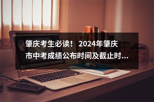 肇庆考生必读! 2024年肇庆市中考成绩公布时间及截止时间
