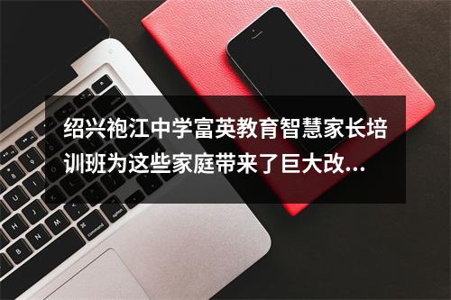 绍兴袍江中学富英教育智慧家长培训班为这些家庭带来了巨大改变