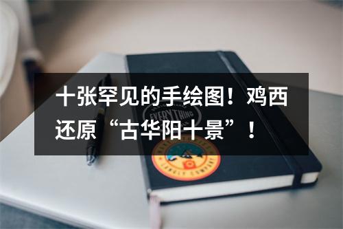 十张罕见的手绘图!鸡西还原“古华阳十景”!