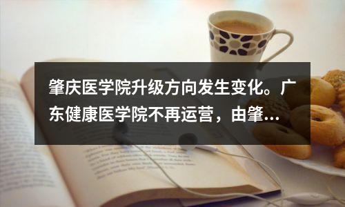 肇庆医学院升级方向发生变化。广东健康医学院不再运营,由肇庆医学院取代。