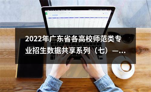 2022年广东省各高校师范类专业招生数据共享系列(七)—肇庆学院