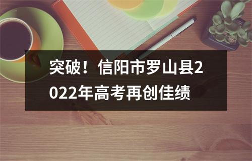 突破!信阳市罗山县2022年高考再创佳绩