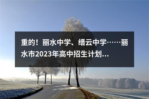 重的!丽水中学、缙云中学……丽水市2023年高中招生计划出炉
