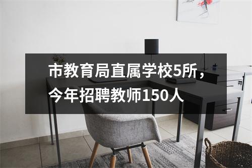 市教育局直属学校5所,今年招聘教师150人