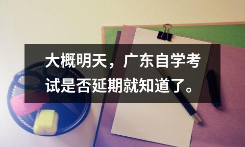 大概明天,广东自学考试是否延期就知道了。