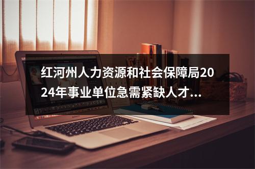红河州人力资源和社会保障局2024年事业单位急需紧缺人才招聘公告(云南红河技师学院)