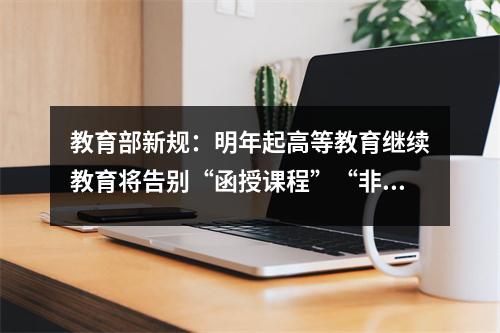 教育部新规:明年起高等教育继续教育将告别“函授课程”“非全日制课程”
