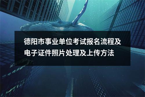 德阳市事业单位考试报名流程及电子证件照片处理及上传方法