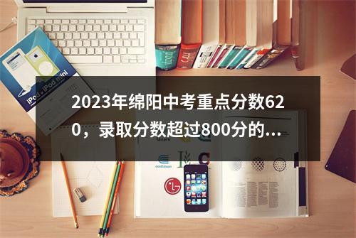 2023年绵阳中考重点分数620,录取分数超过800分的学校有7所,绵阳高中分数834,南山821