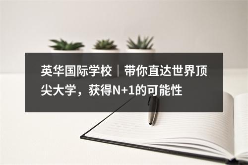 英华国际学校|带你直达世界顶尖大学,获得N+1的可能性