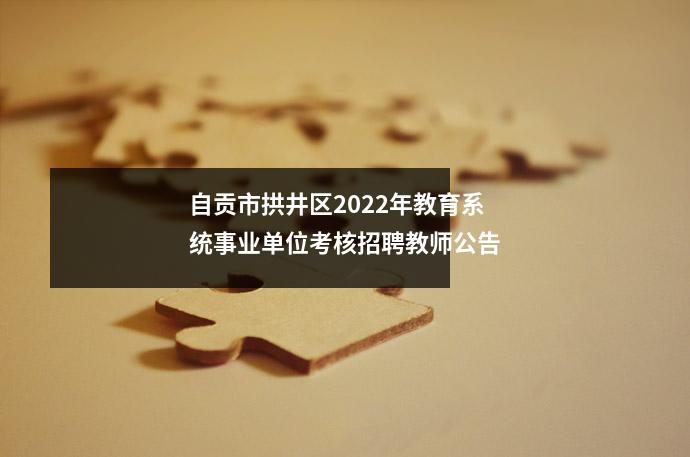 自贡市拱井区2022年教育系统事业单位考核招聘教师公告