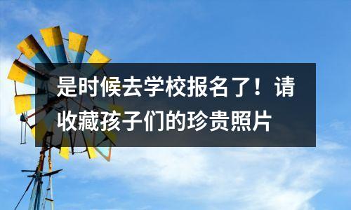 是时候去学校报名了!请收藏孩子们的珍贵照片