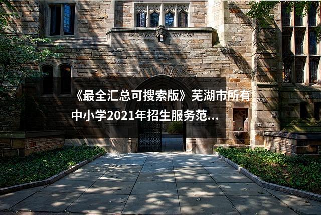 《最全汇总可搜索版》芜湖市所有中小学2021年招生服务范围