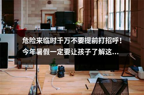 危险来临时千万不要提前打招呼!今年暑假一定要让孩子了解这些知识……