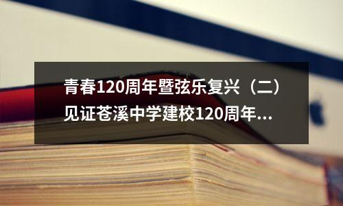 青春120周年暨弦乐复兴(二)见证苍溪中学建校120周年巨变