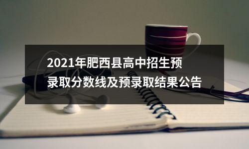 2021年肥西县高中招生预录取分数线及预录取结果公告