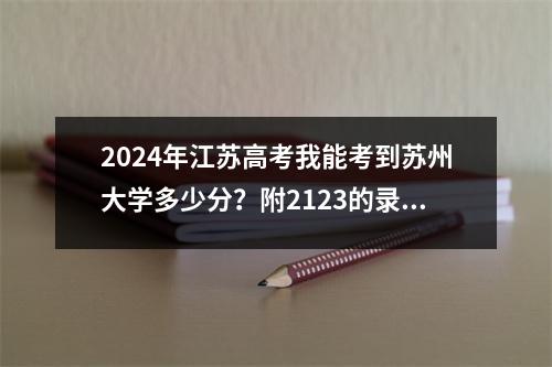 2024年江苏高考我能考到苏州大学多少分?附2123的录取分数线及排名