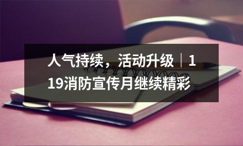 人气持续,活动升级|119消防宣传月继续精彩