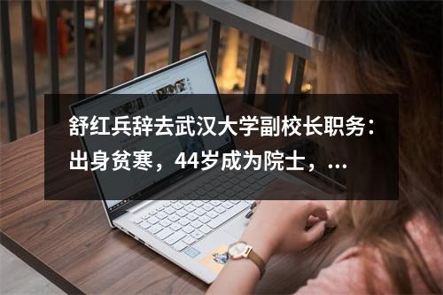 舒红兵辞去武汉大学副校长职务:出身贫寒,44岁成为院士,妻子美如花。
