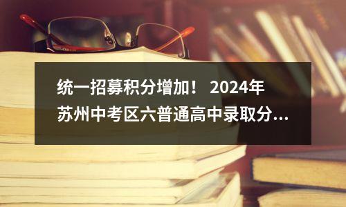 统一招募积分增加! 2024年苏州中考区六普通高中录取分数线出炉!