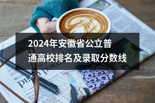 2024年安徽省公立普通高校排名及录取分数线