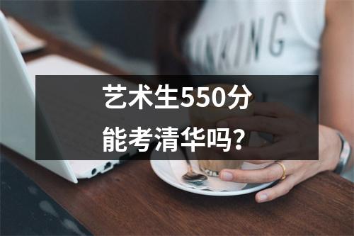 艺术生550分能考清华吗?