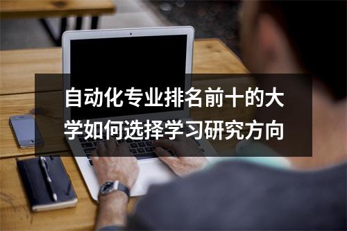 自动化专业排名前十的大学如何选择学习研究方向