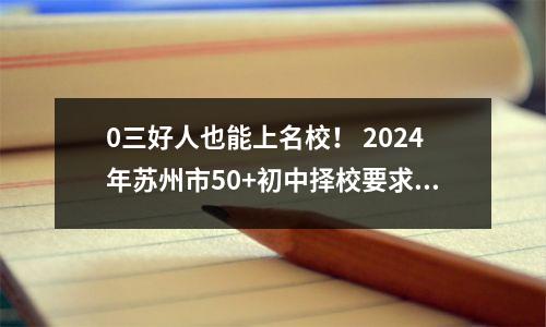 0三好人也能上名校! 2024年苏州市50+初中择校要求汇总