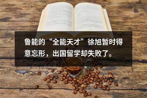 鲁能的“全能天才”徐旭暂时得意忘形,出国留学却失败了。