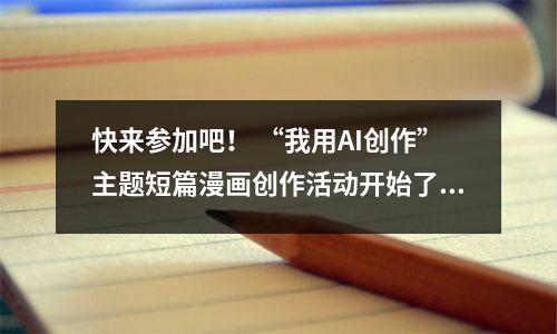 快来参加吧! “我用AI创作”主题短篇漫画创作活动开始了!