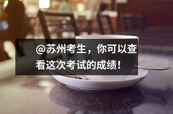 @苏州考生,你可以查看这次考试的成绩!