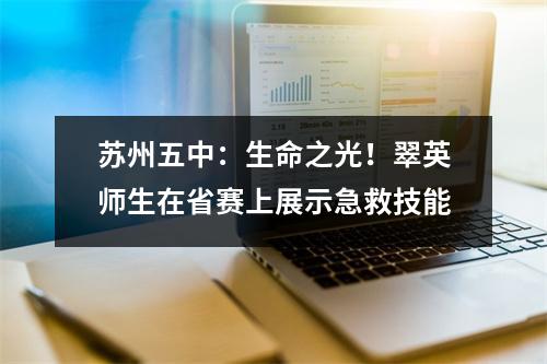 苏州五中:生命之光!翠英师生在省赛上展示急救技能