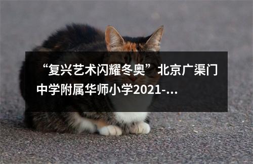 “复兴艺术闪耀冬奥”北京广渠门中学附属华师小学2021-2022学年艺术冰雪季开幕
