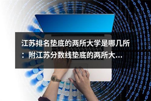 江苏排名垫底的两所大学是哪几所:附江苏分数线垫底的两所大学名单