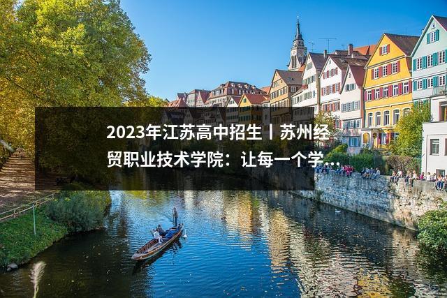 2023年江苏高中招生丨苏州经贸职业技术学院:让每一个学生的人生绽放光芒实施“百名博士”“百名技师”双百工程