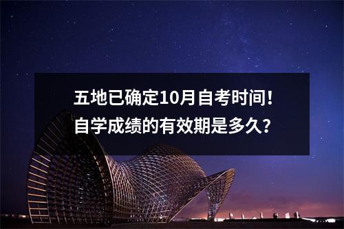 五地已确定10月自考时间!自学成绩的有效期是多久?