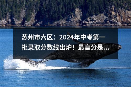 苏州市六区:2024年中考第一批录取分数线出炉!最高分是633!