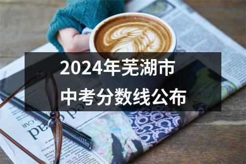 2024年芜湖市中考分数线公布