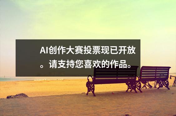 AI创作大赛投票现已开放。请支持您喜欢的作品。