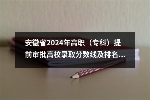 安徽省2024年高职(专科)提前审批高校录取分数线及排名已公布