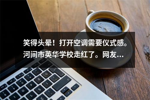 笑得头晕!打开空调需要仪式感。河间市英华学校走红了。网友愤怒了。