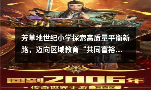 芳草地世纪小学探索高质量平衡新路,迈向区域教育“共同富裕”