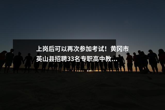 上岗后可以再次参加考试!黄冈市英山县招聘33名专职高中教师