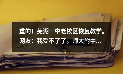 重的!芜湖一中老校区恢复教学。网友:我受不了了。师大附中太强了。