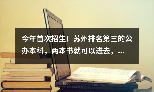 今年首次招生!苏州排名第三的公办本科,两本书就可以进去,错过的人再适合不过了