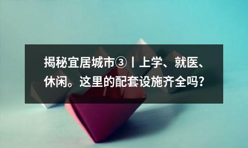 揭秘宜居城市③丨上学、就医、休闲。这里的配套设施齐全吗?
