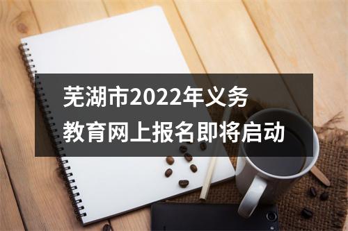 芜湖市2022年义务教育网上报名即将启动
